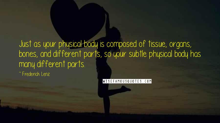 Frederick Lenz Quotes: Just as your physical body is composed of tissue, organs, bones, and different parts, so your subtle physical body has many different parts.