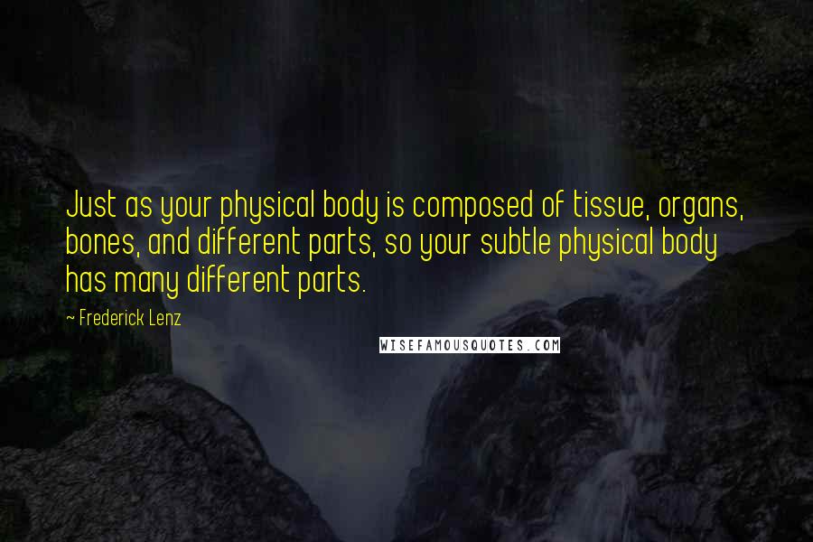 Frederick Lenz Quotes: Just as your physical body is composed of tissue, organs, bones, and different parts, so your subtle physical body has many different parts.