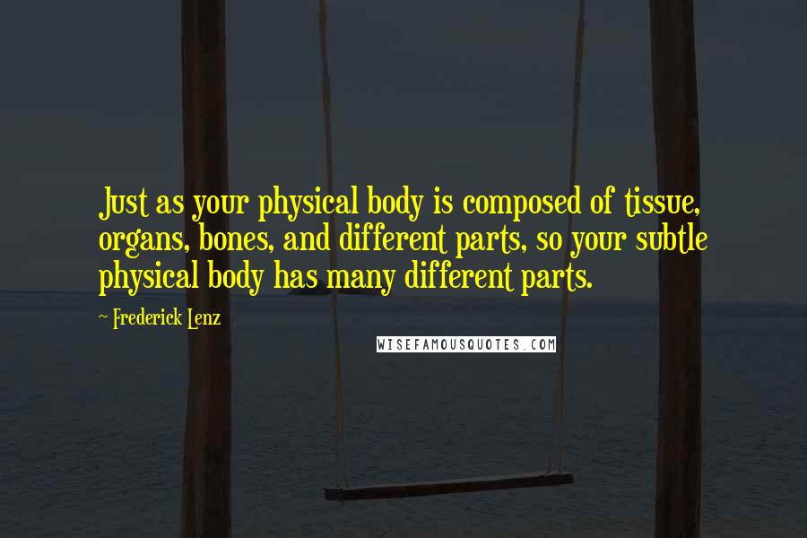 Frederick Lenz Quotes: Just as your physical body is composed of tissue, organs, bones, and different parts, so your subtle physical body has many different parts.