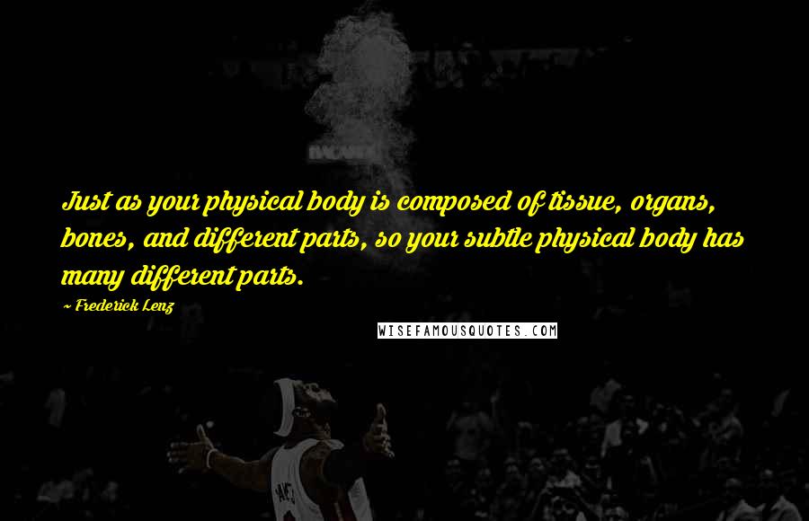 Frederick Lenz Quotes: Just as your physical body is composed of tissue, organs, bones, and different parts, so your subtle physical body has many different parts.