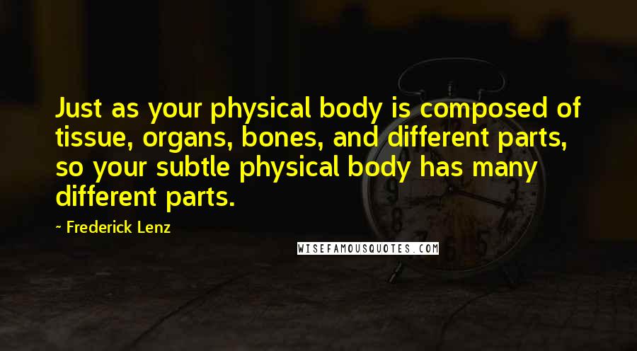 Frederick Lenz Quotes: Just as your physical body is composed of tissue, organs, bones, and different parts, so your subtle physical body has many different parts.