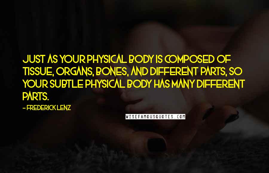 Frederick Lenz Quotes: Just as your physical body is composed of tissue, organs, bones, and different parts, so your subtle physical body has many different parts.