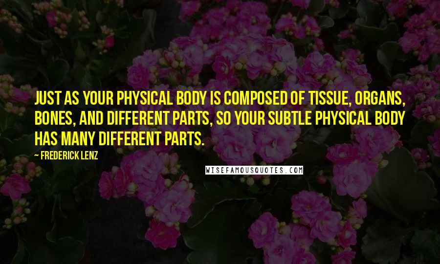 Frederick Lenz Quotes: Just as your physical body is composed of tissue, organs, bones, and different parts, so your subtle physical body has many different parts.