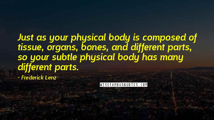 Frederick Lenz Quotes: Just as your physical body is composed of tissue, organs, bones, and different parts, so your subtle physical body has many different parts.