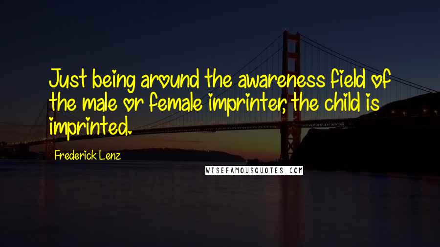 Frederick Lenz Quotes: Just being around the awareness field of the male or female imprinter, the child is imprinted.