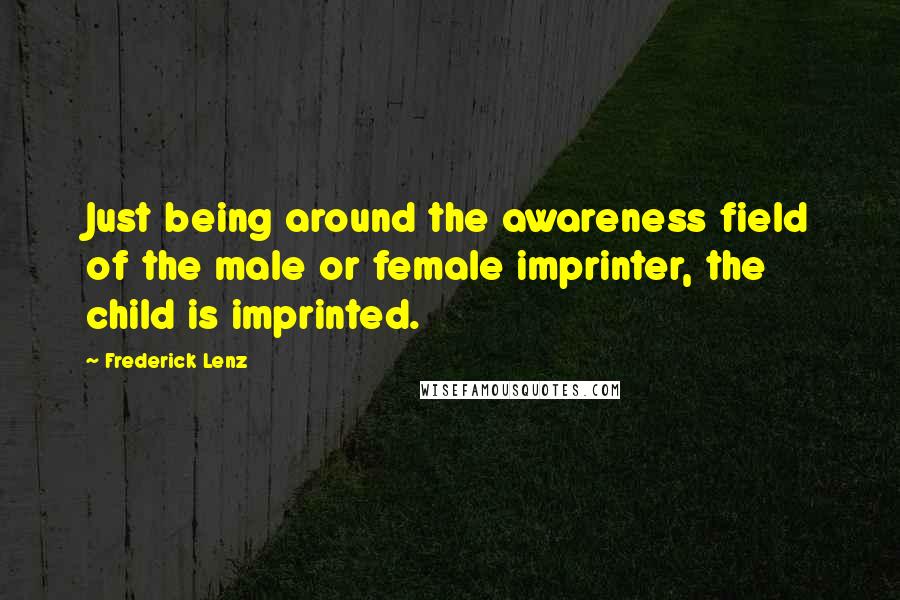 Frederick Lenz Quotes: Just being around the awareness field of the male or female imprinter, the child is imprinted.