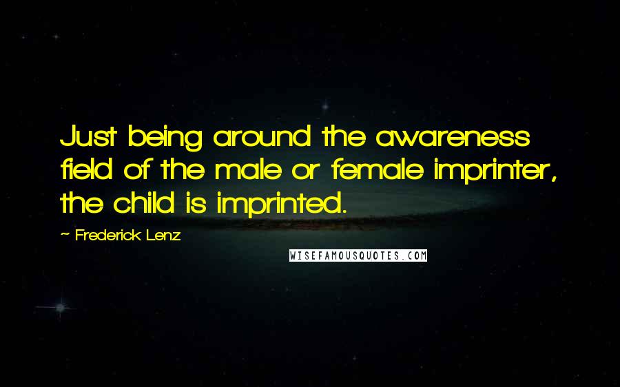 Frederick Lenz Quotes: Just being around the awareness field of the male or female imprinter, the child is imprinted.