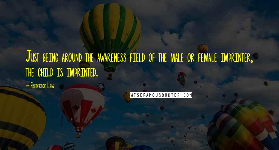 Frederick Lenz Quotes: Just being around the awareness field of the male or female imprinter, the child is imprinted.