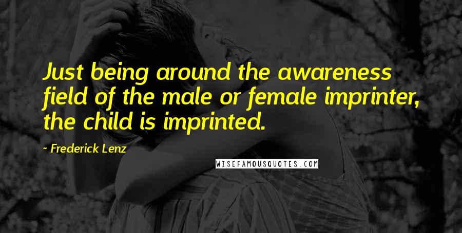 Frederick Lenz Quotes: Just being around the awareness field of the male or female imprinter, the child is imprinted.