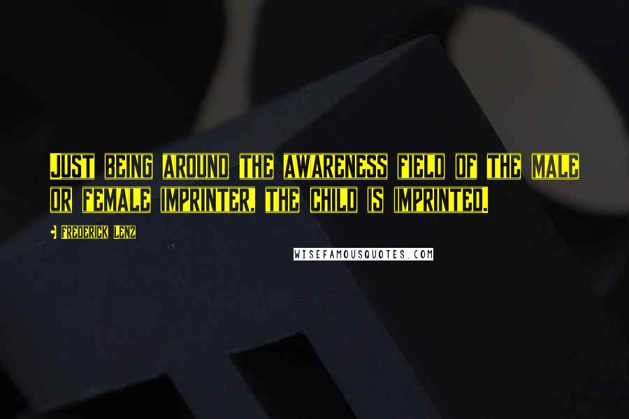 Frederick Lenz Quotes: Just being around the awareness field of the male or female imprinter, the child is imprinted.