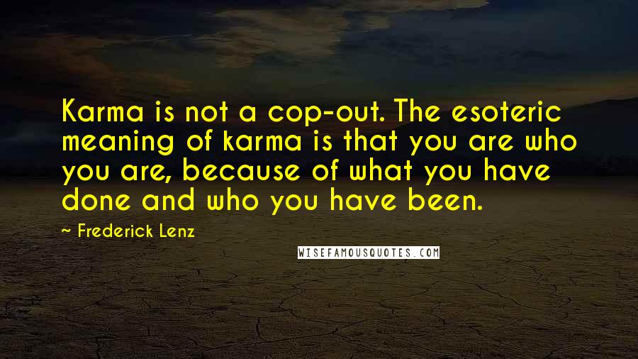 Frederick Lenz Quotes: Karma is not a cop-out. The esoteric meaning of karma is that you are who you are, because of what you have done and who you have been.
