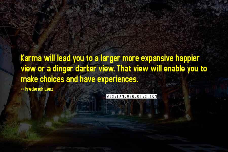 Frederick Lenz Quotes: Karma will lead you to a larger more expansive happier view or a dinger darker view. That view will enable you to make choices and have experiences.