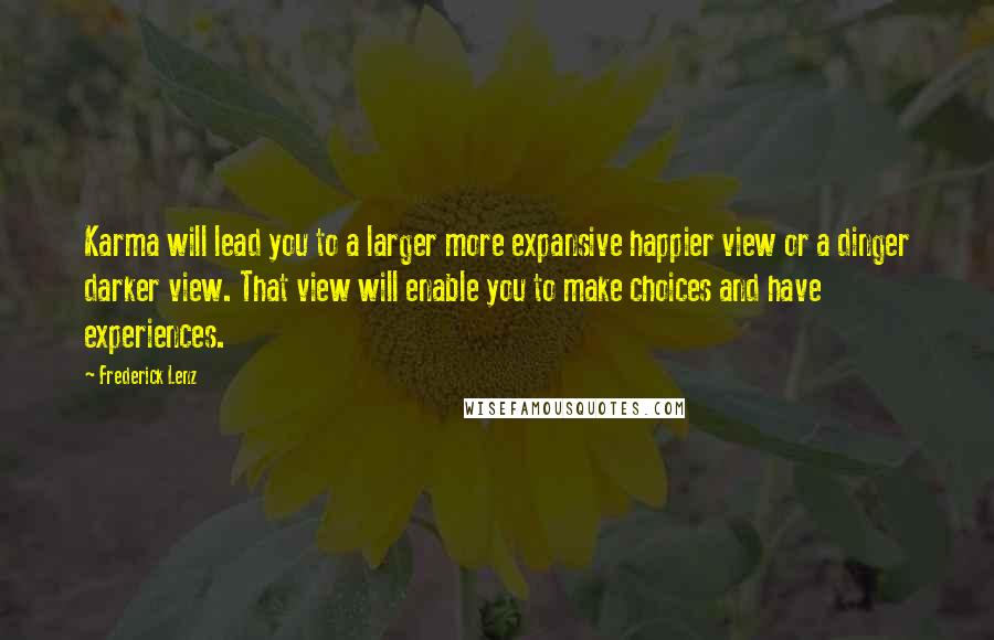 Frederick Lenz Quotes: Karma will lead you to a larger more expansive happier view or a dinger darker view. That view will enable you to make choices and have experiences.