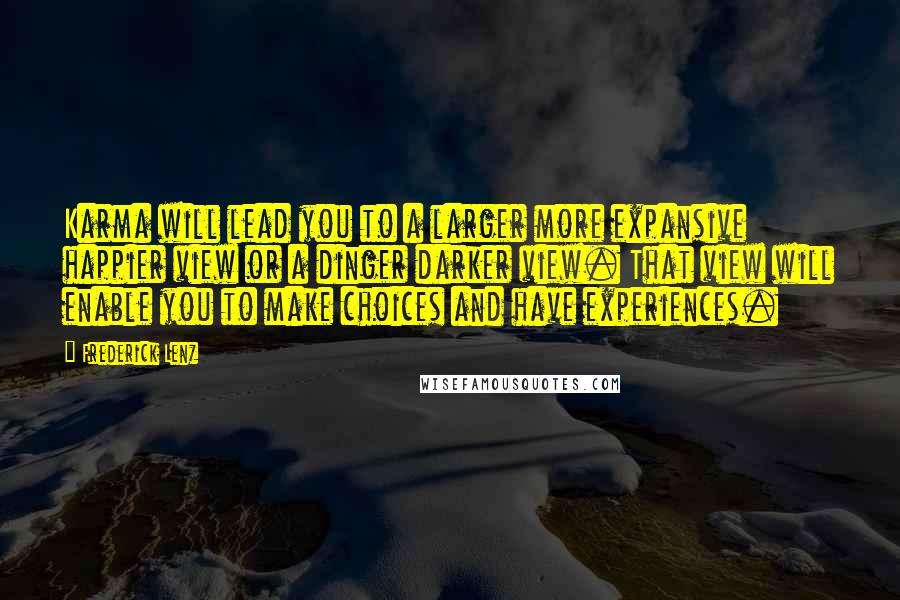Frederick Lenz Quotes: Karma will lead you to a larger more expansive happier view or a dinger darker view. That view will enable you to make choices and have experiences.