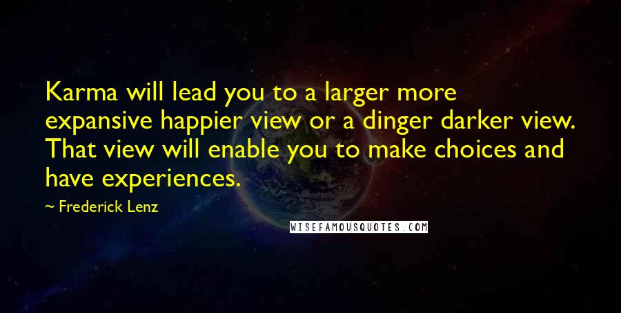 Frederick Lenz Quotes: Karma will lead you to a larger more expansive happier view or a dinger darker view. That view will enable you to make choices and have experiences.