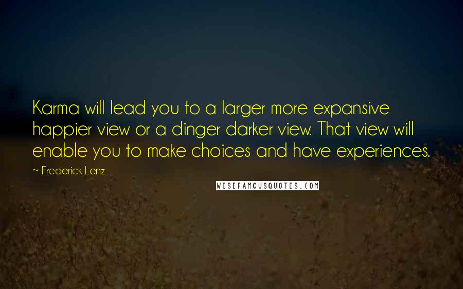 Frederick Lenz Quotes: Karma will lead you to a larger more expansive happier view or a dinger darker view. That view will enable you to make choices and have experiences.