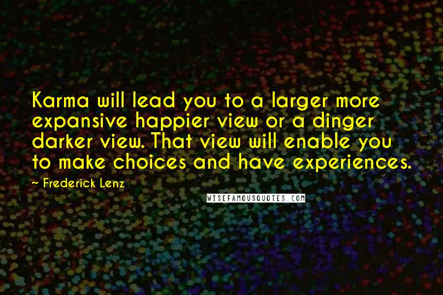Frederick Lenz Quotes: Karma will lead you to a larger more expansive happier view or a dinger darker view. That view will enable you to make choices and have experiences.
