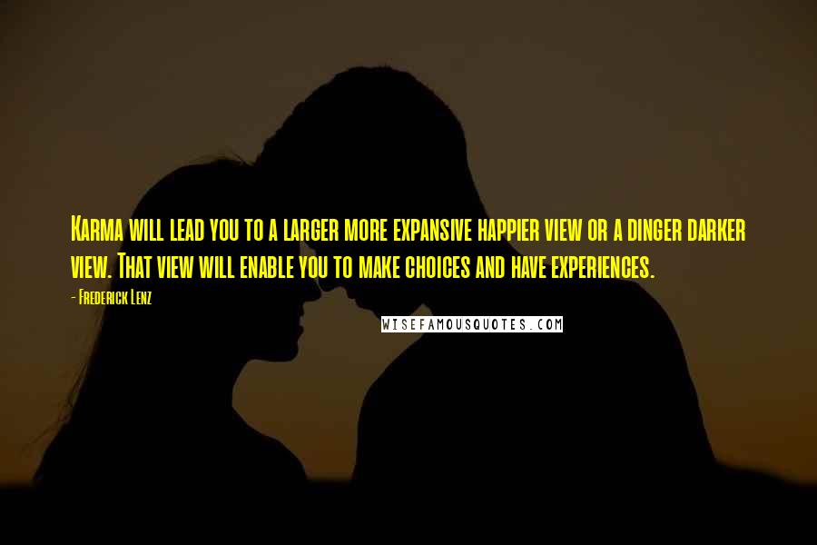 Frederick Lenz Quotes: Karma will lead you to a larger more expansive happier view or a dinger darker view. That view will enable you to make choices and have experiences.