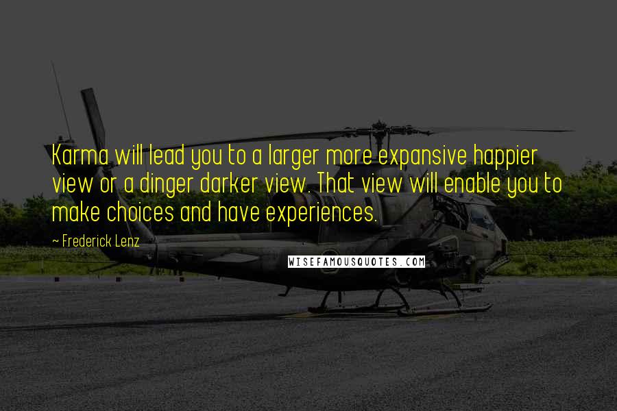 Frederick Lenz Quotes: Karma will lead you to a larger more expansive happier view or a dinger darker view. That view will enable you to make choices and have experiences.