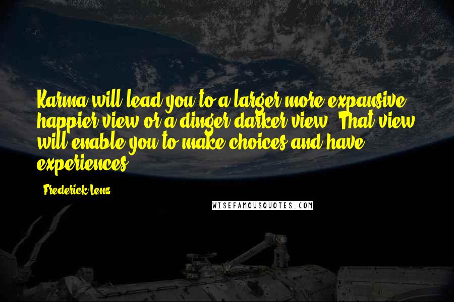 Frederick Lenz Quotes: Karma will lead you to a larger more expansive happier view or a dinger darker view. That view will enable you to make choices and have experiences.