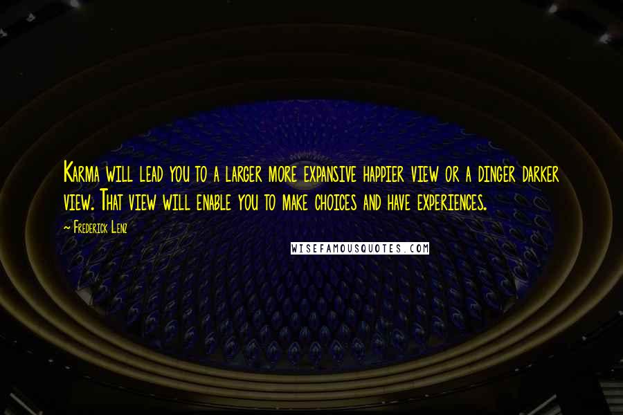 Frederick Lenz Quotes: Karma will lead you to a larger more expansive happier view or a dinger darker view. That view will enable you to make choices and have experiences.