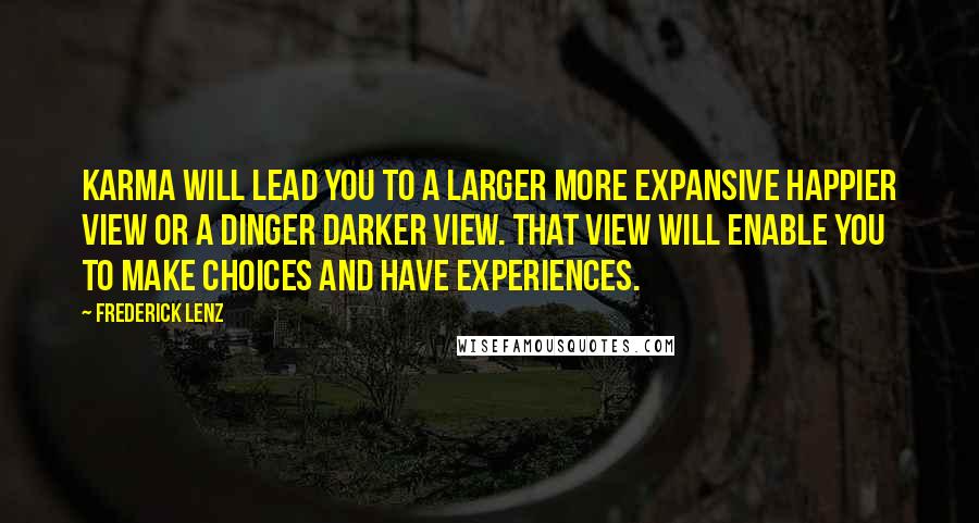 Frederick Lenz Quotes: Karma will lead you to a larger more expansive happier view or a dinger darker view. That view will enable you to make choices and have experiences.