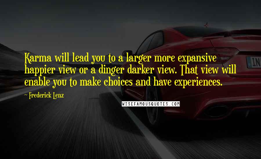 Frederick Lenz Quotes: Karma will lead you to a larger more expansive happier view or a dinger darker view. That view will enable you to make choices and have experiences.