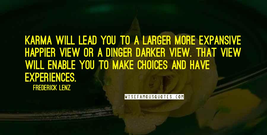 Frederick Lenz Quotes: Karma will lead you to a larger more expansive happier view or a dinger darker view. That view will enable you to make choices and have experiences.