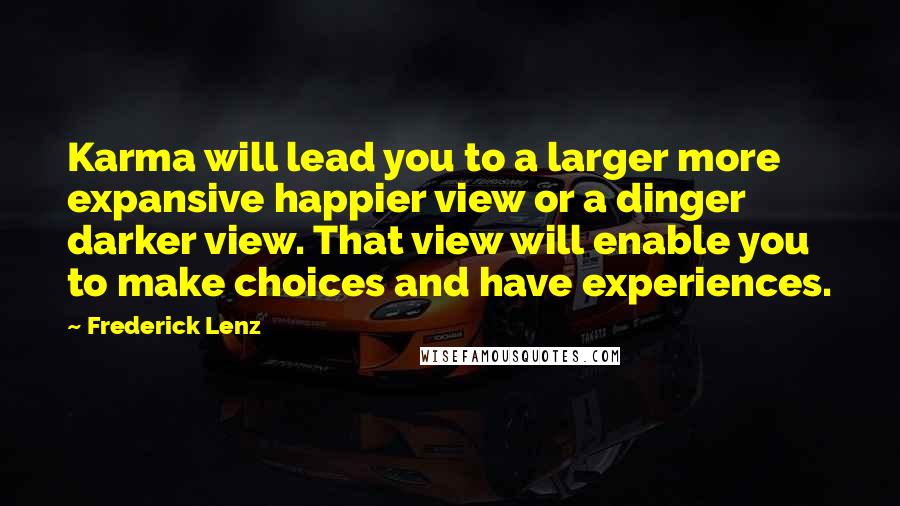 Frederick Lenz Quotes: Karma will lead you to a larger more expansive happier view or a dinger darker view. That view will enable you to make choices and have experiences.