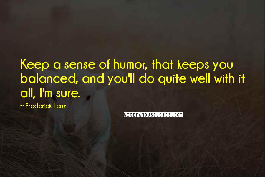 Frederick Lenz Quotes: Keep a sense of humor, that keeps you balanced, and you'll do quite well with it all, I'm sure.