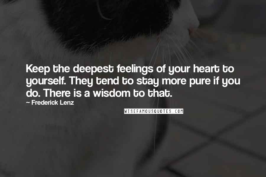Frederick Lenz Quotes: Keep the deepest feelings of your heart to yourself. They tend to stay more pure if you do. There is a wisdom to that.