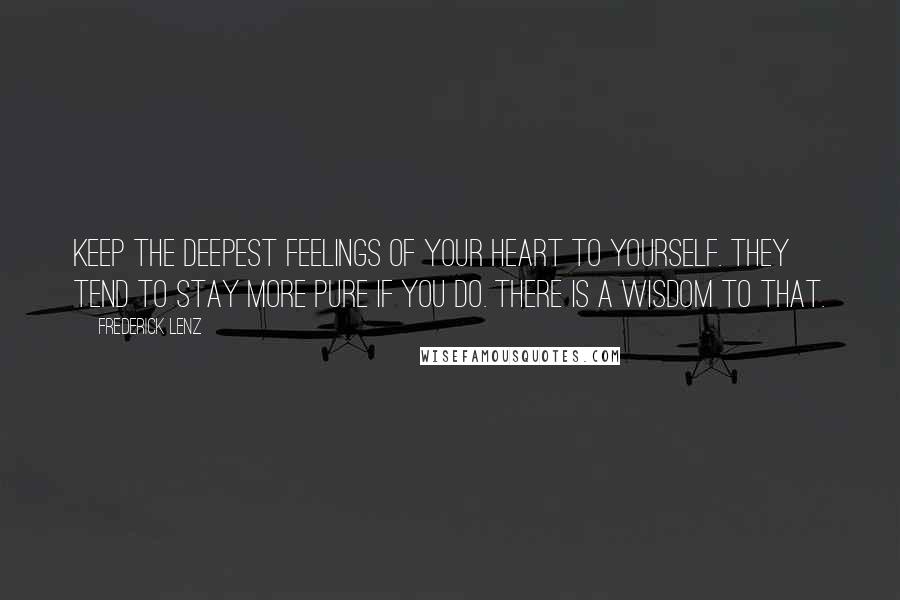 Frederick Lenz Quotes: Keep the deepest feelings of your heart to yourself. They tend to stay more pure if you do. There is a wisdom to that.