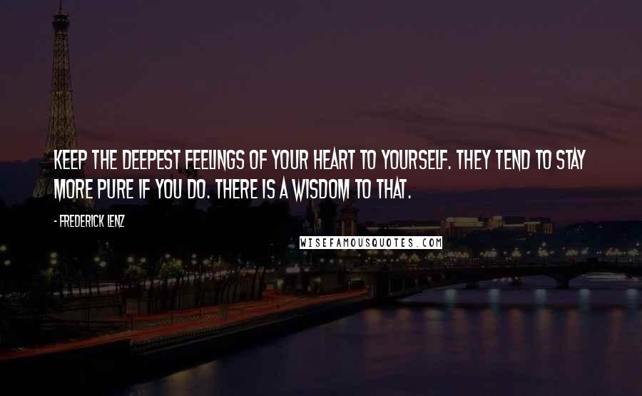 Frederick Lenz Quotes: Keep the deepest feelings of your heart to yourself. They tend to stay more pure if you do. There is a wisdom to that.