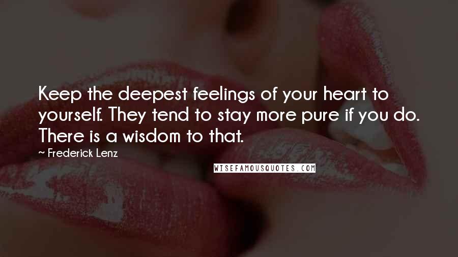 Frederick Lenz Quotes: Keep the deepest feelings of your heart to yourself. They tend to stay more pure if you do. There is a wisdom to that.