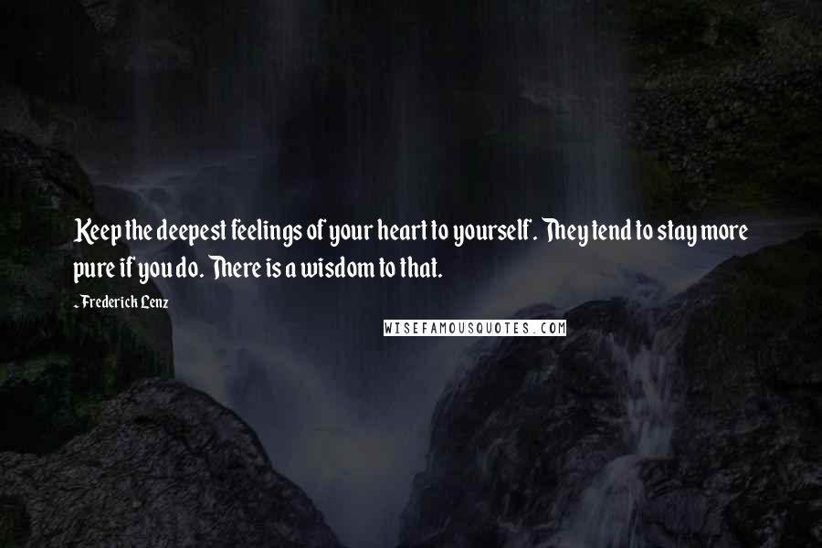 Frederick Lenz Quotes: Keep the deepest feelings of your heart to yourself. They tend to stay more pure if you do. There is a wisdom to that.