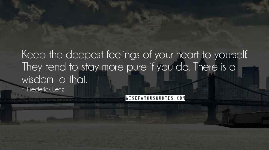Frederick Lenz Quotes: Keep the deepest feelings of your heart to yourself. They tend to stay more pure if you do. There is a wisdom to that.
