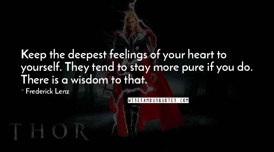 Frederick Lenz Quotes: Keep the deepest feelings of your heart to yourself. They tend to stay more pure if you do. There is a wisdom to that.