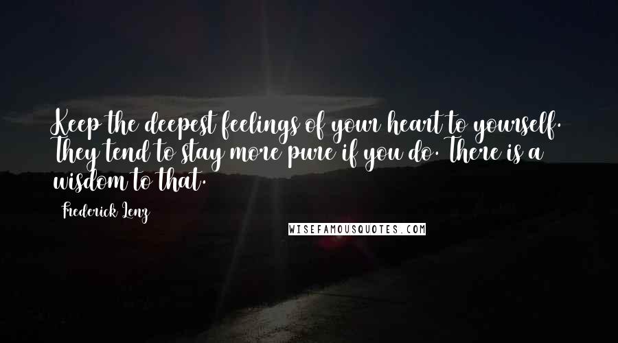 Frederick Lenz Quotes: Keep the deepest feelings of your heart to yourself. They tend to stay more pure if you do. There is a wisdom to that.