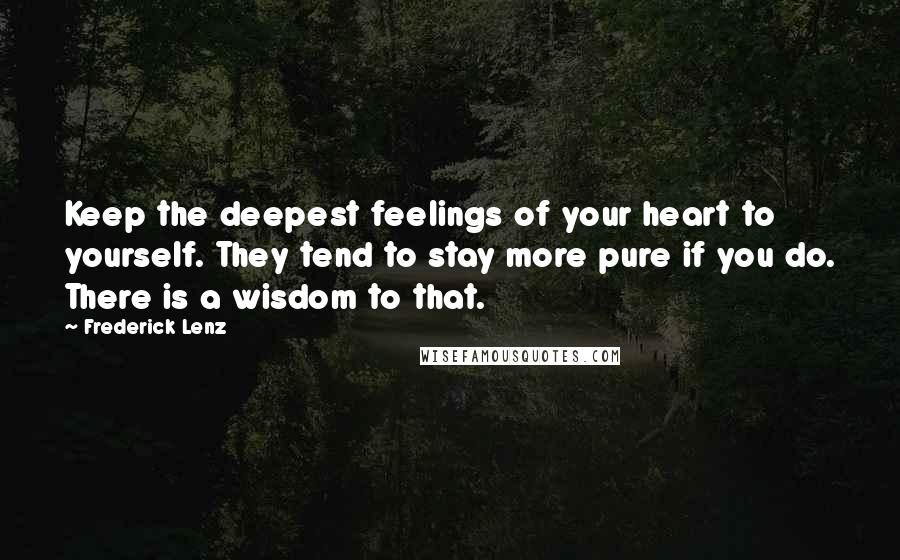 Frederick Lenz Quotes: Keep the deepest feelings of your heart to yourself. They tend to stay more pure if you do. There is a wisdom to that.
