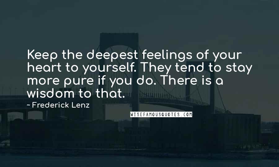 Frederick Lenz Quotes: Keep the deepest feelings of your heart to yourself. They tend to stay more pure if you do. There is a wisdom to that.