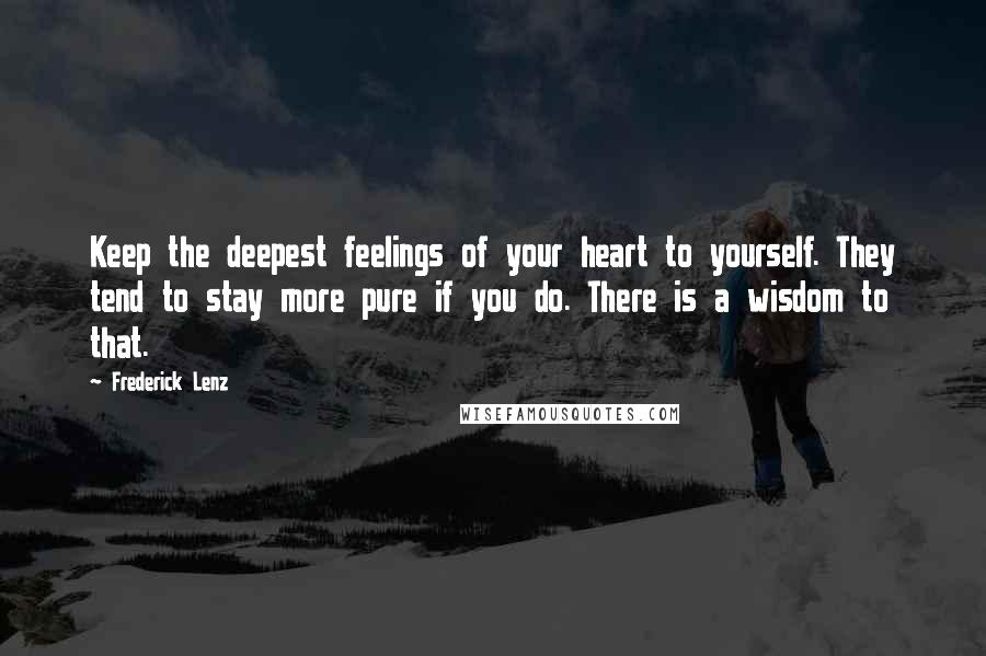 Frederick Lenz Quotes: Keep the deepest feelings of your heart to yourself. They tend to stay more pure if you do. There is a wisdom to that.