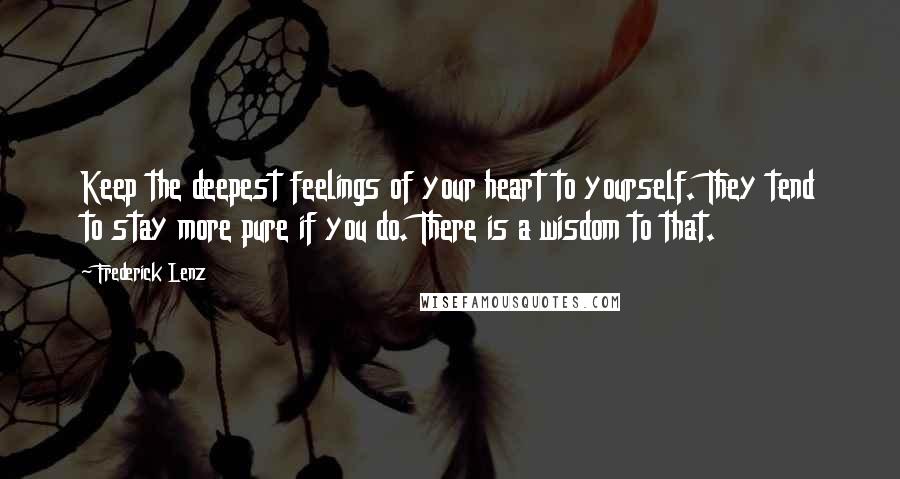 Frederick Lenz Quotes: Keep the deepest feelings of your heart to yourself. They tend to stay more pure if you do. There is a wisdom to that.