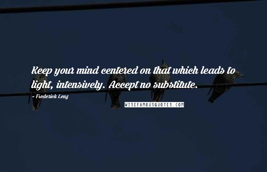 Frederick Lenz Quotes: Keep your mind centered on that which leads to light, intensively. Accept no substitute.