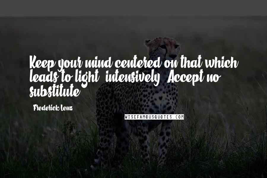 Frederick Lenz Quotes: Keep your mind centered on that which leads to light, intensively. Accept no substitute.