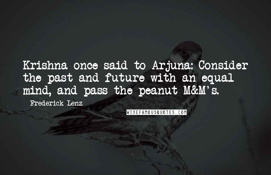 Frederick Lenz Quotes: Krishna once said to Arjuna: Consider the past and future with an equal mind, and pass the peanut M&M's.