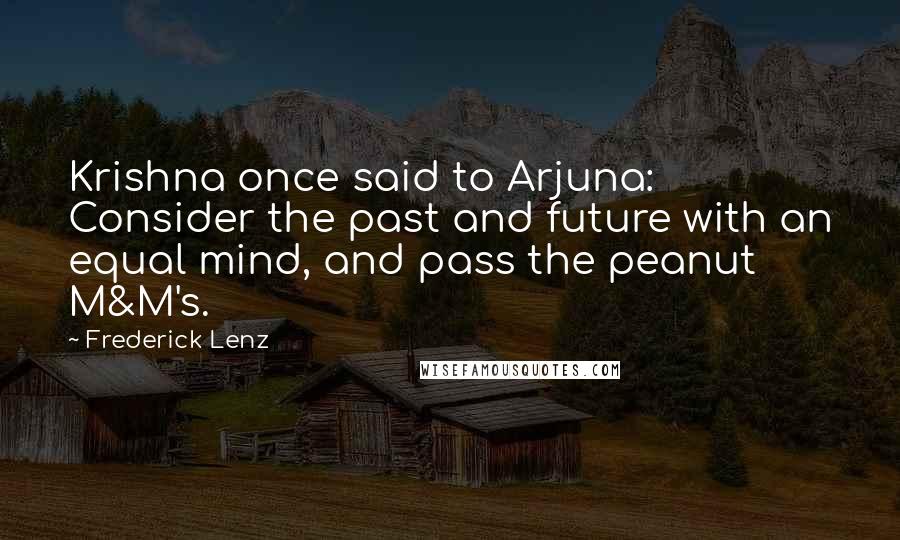 Frederick Lenz Quotes: Krishna once said to Arjuna: Consider the past and future with an equal mind, and pass the peanut M&M's.