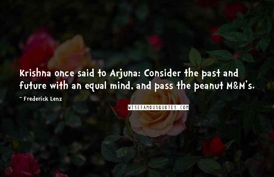 Frederick Lenz Quotes: Krishna once said to Arjuna: Consider the past and future with an equal mind, and pass the peanut M&M's.