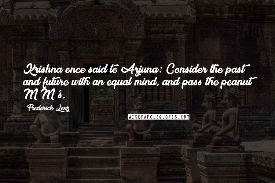 Frederick Lenz Quotes: Krishna once said to Arjuna: Consider the past and future with an equal mind, and pass the peanut M&M's.