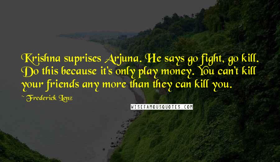 Frederick Lenz Quotes: Krishna suprises Arjuna. He says go fight, go kill. Do this because it's only play money. You can't kill your friends any more than they can kill you.