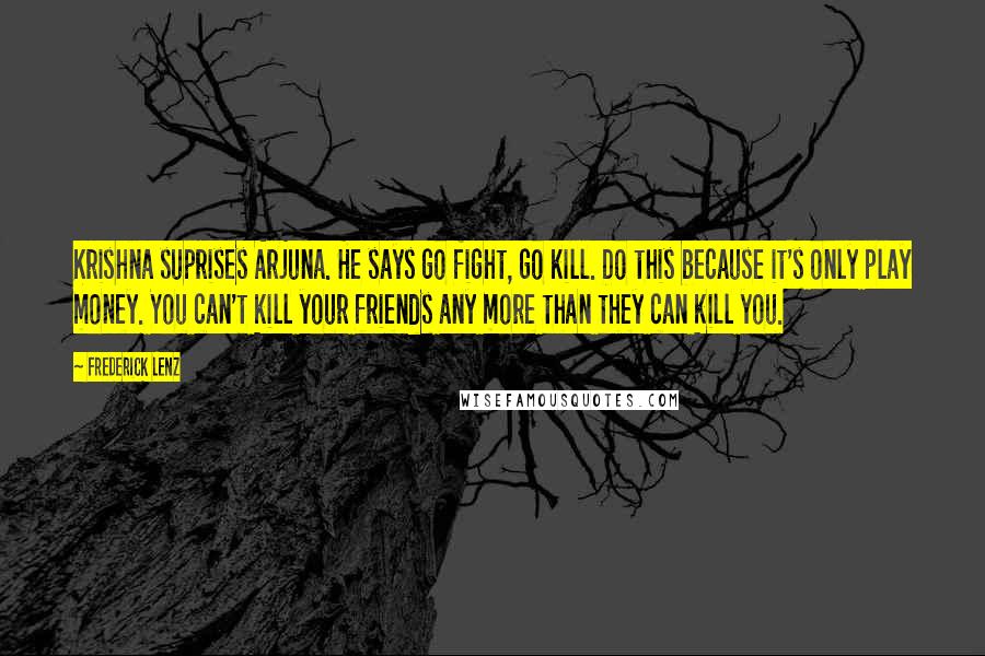 Frederick Lenz Quotes: Krishna suprises Arjuna. He says go fight, go kill. Do this because it's only play money. You can't kill your friends any more than they can kill you.